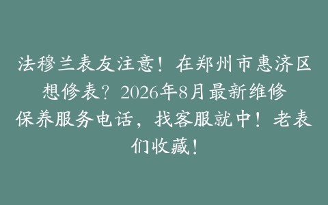 法穆兰表友注意！在郑州市惠济区想修表？2026年8月最新维修保养服务电话，找客服就中！老表们收藏！