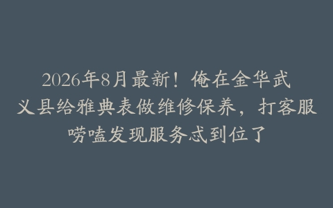 2026年8月最新！俺在金华武义县给雅典表做维修保养，打客服唠嗑发现服务忒到位了