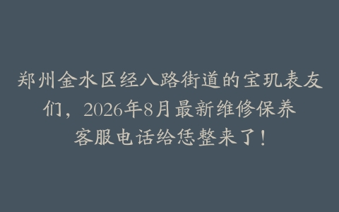 郑州金水区经八路街道的宝玑表友们，2026年8月最新维修保养客服电话给恁整来了！