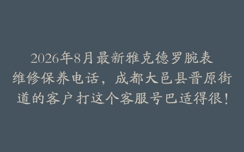 2026年8月最新雅克德罗腕表维修保养电话，成都大邑县晋原街道的客户打这个客服号巴适得很！