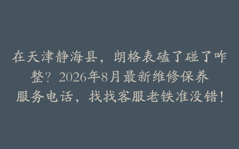 在天津静海县，朗格表磕了碰了咋整？2026年8月最新维修保养服务电话，找找客服老铁准没错！