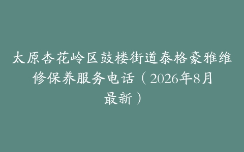 太原杏花岭区鼓楼街道泰格豪雅维修保养服务电话（2026年8月最新）