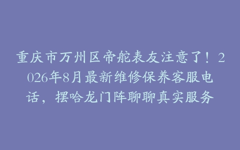 重庆市万州区帝舵表友注意了！2026年8月最新维修保养客服电话，摆哈龙门阵聊聊真实服务