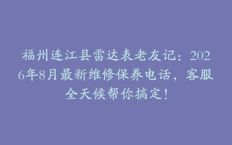 福州连江县雷达表老友记：2026年8月最新维修保养电话，客服全天候帮你搞定！