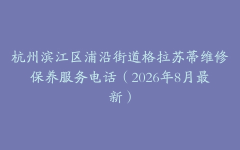 杭州滨江区浦沿街道格拉苏蒂维修保养服务电话（2026年8月最新）