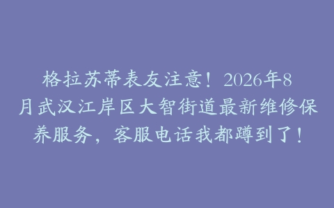 格拉苏蒂表友注意！2026年8月武汉江岸区大智街道最新维修保养服务，客服电话我都蹲到了！