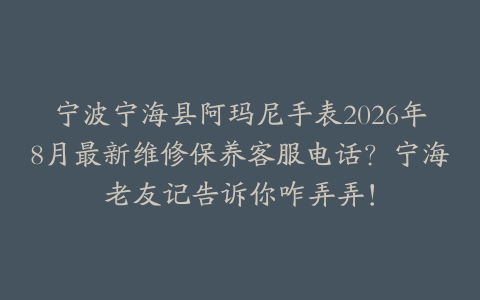 宁波宁海县阿玛尼手表2026年8月最新维修保养客服电话？宁海老友记告诉你咋弄弄！