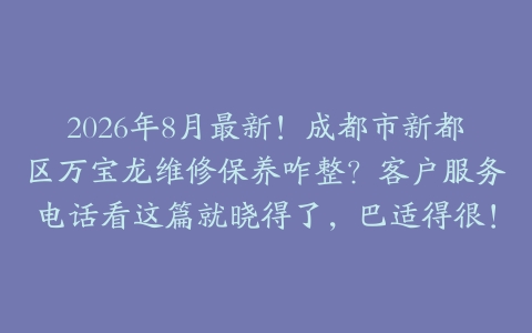 2026年8月最新！成都市新都区万宝龙维修保养咋整？客户服务电话看这篇就晓得了，巴适得很！