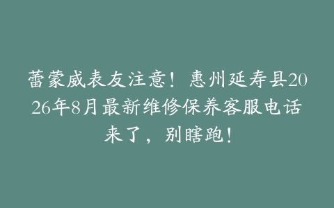 蕾蒙威表友注意！惠州延寿县2026年8月最新维修保养客服电话来了，别瞎跑！
