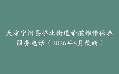 天津宁河县桥北街道帝舵维修保养服务电话（2026年8月最新）
