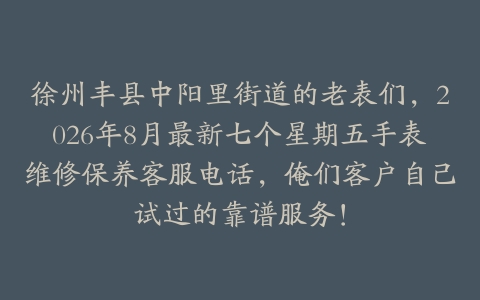 徐州丰县中阳里街道的老表们，2026年8月最新七个星期五手表维修保养客服电话，俺们客户自己试过的靠谱服务！