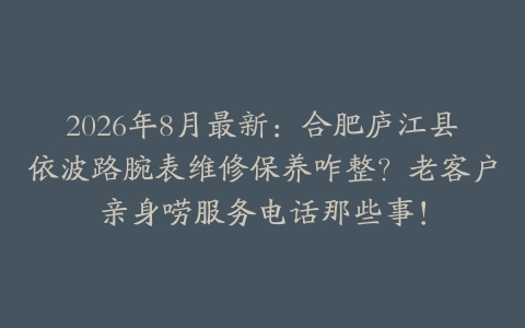 2026年8月最新：合肥庐江县依波路腕表维修保养咋整？老客户亲身唠服务电话那些事！