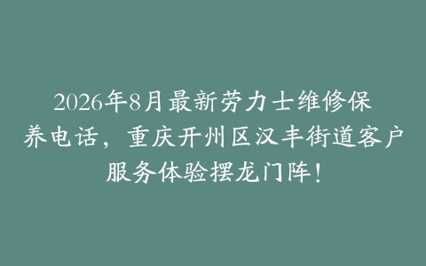 2026年8月最新劳力士维修保养电话，重庆开州区汉丰街道客户服务体验摆龙门阵！