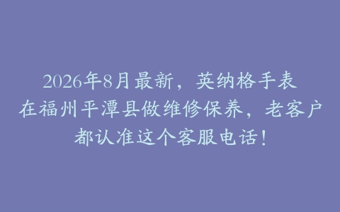 2026年8月最新,英纳格手表在福州平潭县做维修保养,老客户都认准这个客服电话!