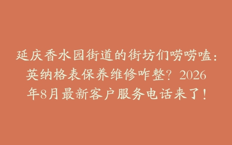 延庆香水园街道的街坊们唠唠嗑：英纳格表保养维修咋整？2026年8月最新客户服务电话来了！