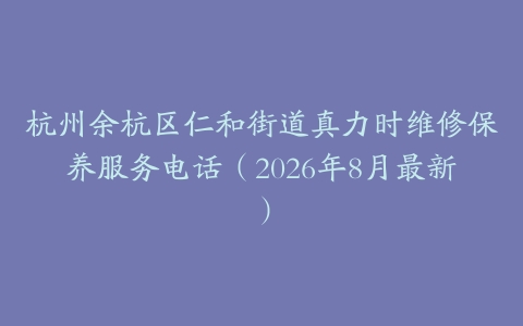 杭州余杭区仁和街道真力时维修保养服务电话（2026年8月最新）