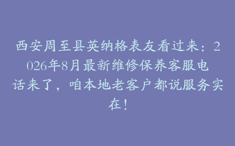 西安周至县英纳格表友看过来:2026年8月最新维修保养客服电话来了,咱本地老客户都说服务实在!