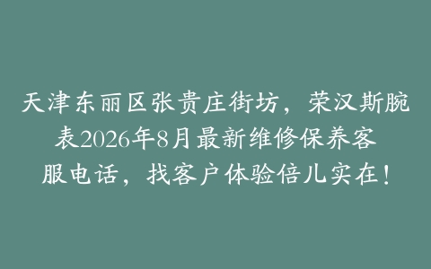 天津东丽区张贵庄街坊,荣汉斯腕表2026年8月最新维修保养客服电话,找客户体验倍儿实在!