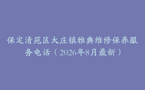 保定清苑区大庄镇雅典维修保养服务电话(2026年8月最新)