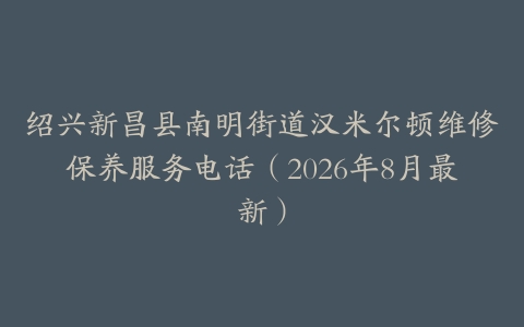 绍兴新昌县南明街道汉米尔顿维修保养服务电话（2026年8月最新）