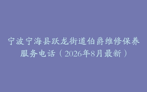 宁波宁海县跃龙街道伯爵维修保养服务电话（2026年8月最新）