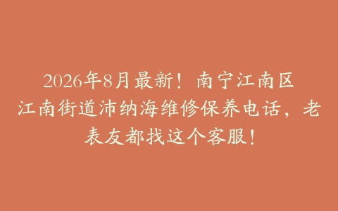 2026年8月最新！南宁江南区江南街道沛纳海维修保养电话，老表友都找这个客服！