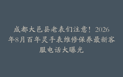 成都大邑县老表们注意！2026年8月百年灵手表维修保养最新客服电话大曝光