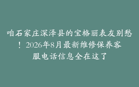 咱石家庄深泽县的宝格丽表友别愁！2026年8月最新维修保养客服电话信息全在这了