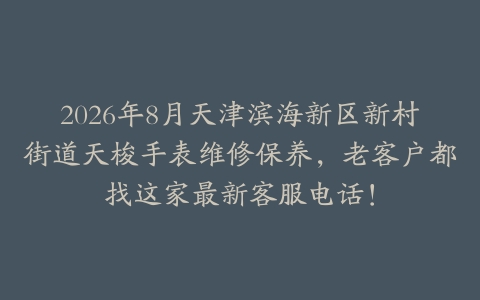 2026年8月天津滨海新区新村街道天梭手表维修保养，老客户都找这家最新客服电话！