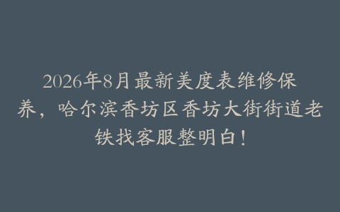 2026年8月最新美度表维修保养，哈尔滨香坊区香坊大街街道老铁找客服整明白！