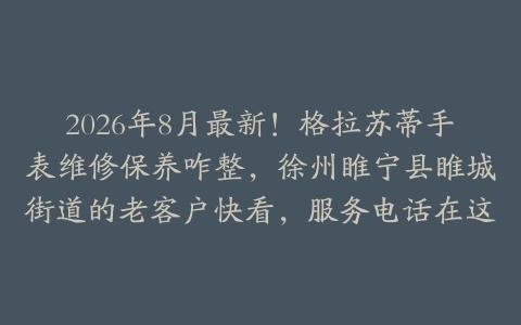 2026年8月最新！格拉苏蒂手表维修保养咋整，徐州睢宁县睢城街道的老客户快看，服务电话在这