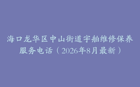 海口龙华区中山街道宇舶维修保养服务电话（2026年8月最新）