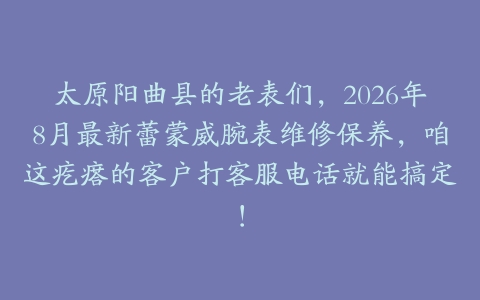 太原阳曲县的老表们，2026年8月最新蕾蒙威腕表维修保养，咱这疙瘩的客户打客服电话就能搞定！