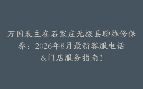 万国表主在石家庄无极县聊维修保养：2026年8月最新客服电话&门店服务指南！