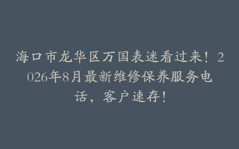 海口市龙华区万国表迷看过来！2026年8月最新维修保养服务电话，客户速存！