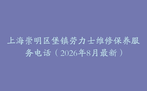 上海崇明区堡镇劳力士维修保养服务电话(2026年8月最新)