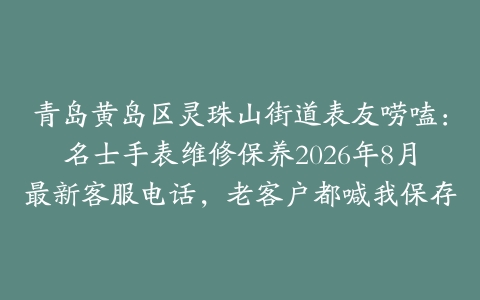 青岛黄岛区灵珠山街道表友唠嗑：名士手表维修保养2026年8月最新客服电话，老客户都喊我保存