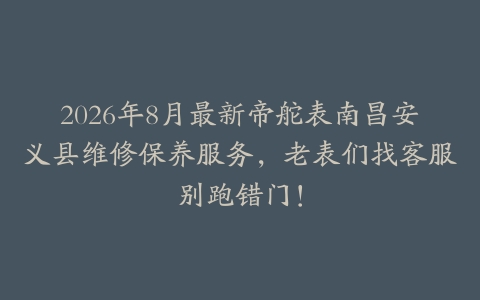 2026年8月最新帝舵表南昌安义县维修保养服务，老表们找客服别跑错门！