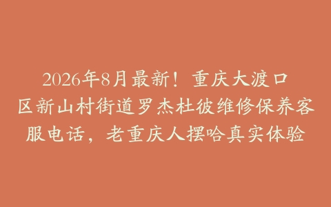 2026年8月最新！重庆大渡口区新山村街道罗杰杜彼维修保养客服电话，老重庆人摆哈真实体验