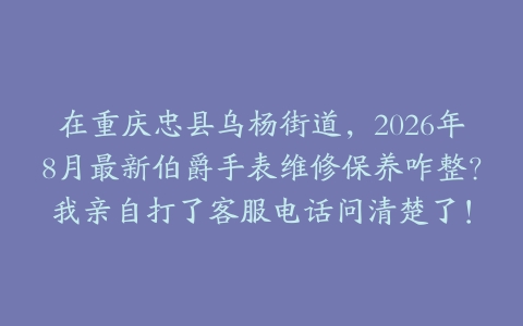 在重庆忠县乌杨街道，2026年8月最新伯爵手表维修保养咋整？我亲自打了客服电话问清楚了！