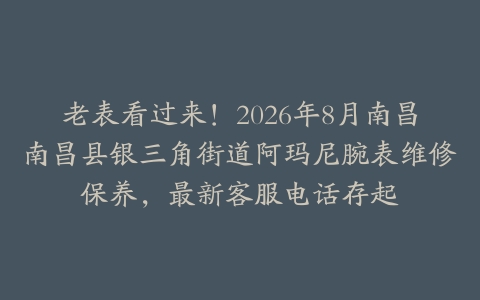 老表看过来！2026年8月南昌南昌县银三角街道阿玛尼腕表维修保养，最新客服电话存起
