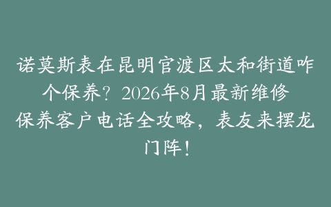 诺莫斯表在昆明官渡区太和街道咋个保养？2026年8月最新维修保养客户电话全攻略，表友来摆龙门阵！
