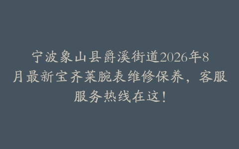 宁波象山县爵溪街道2026年8月最新宝齐莱腕表维修保养，客服服务热线在这！
