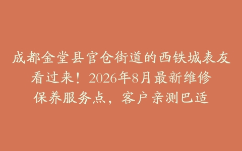 成都金堂县官仓街道的西铁城表友看过来！2026年8月最新维修保养服务点，客户亲测巴适