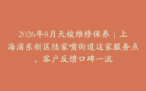 2026年8月天梭维修保养｜上海浦东新区陆家嘴街道这家服务点，客户反馈口碑一流