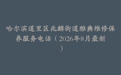 哈尔滨道里区兆麟街道雅典维修保养服务电话（2026年8月最新）