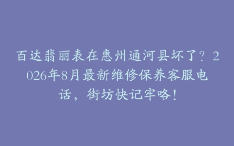 百达翡丽表在惠州通河县坏了？2026年8月最新维修保养客服电话，街坊快记牢咯！