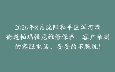 2026年8月沈阳和平区浑河湾街道帕玛强尼维修保养，客户亲测的客服电话，妥妥的不踩坑！
