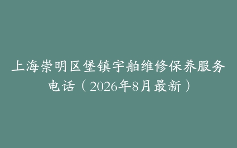 上海崇明区堡镇宇舶维修保养服务电话（2026年8月最新）
