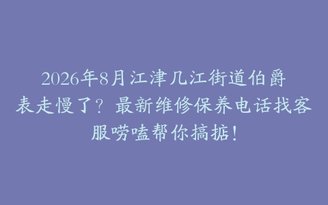 2026年8月江津几江街道伯爵表走慢了？最新维修保养电话找客服唠嗑帮你搞掂！